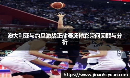 澳大利亚与约旦激战正酣赛场精彩瞬间回顾与分析