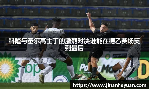 科隆与基尔高士丁的激烈对决谁能在德乙赛场笑到最后