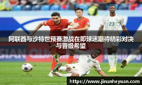 阿联酋与沙特世预赛激战在即球迷期待精彩对决与晋级希望