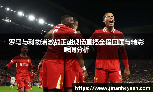 罗马与利物浦激战正酣现场直播全程回顾与精彩瞬间分析