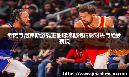 老鹰与尼克斯激战正酣球迷期待精彩对决与绝妙表现