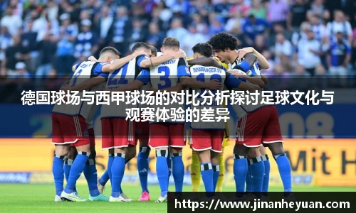德国球场与西甲球场的对比分析探讨足球文化与观赛体验的差异
