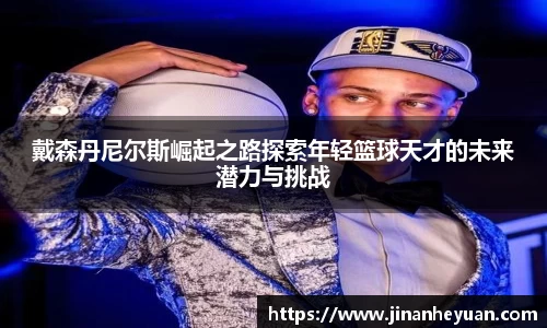 戴森丹尼尔斯崛起之路探索年轻篮球天才的未来潜力与挑战