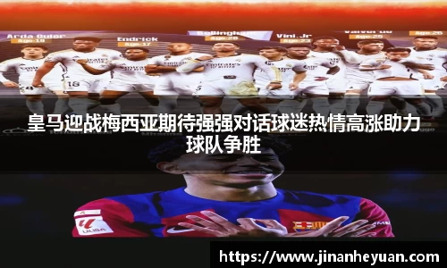 皇马迎战梅西亚期待强强对话球迷热情高涨助力球队争胜