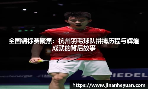 全国锦标赛聚焦：杭州羽毛球队拼搏历程与辉煌成就的背后故事