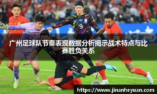 广州足球队节奏表现数据分析揭示战术特点与比赛胜负关系