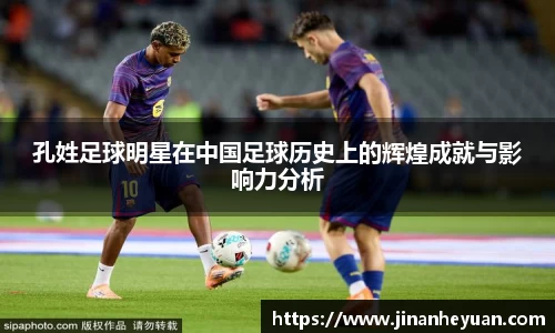 孔姓足球明星在中国足球历史上的辉煌成就与影响力分析